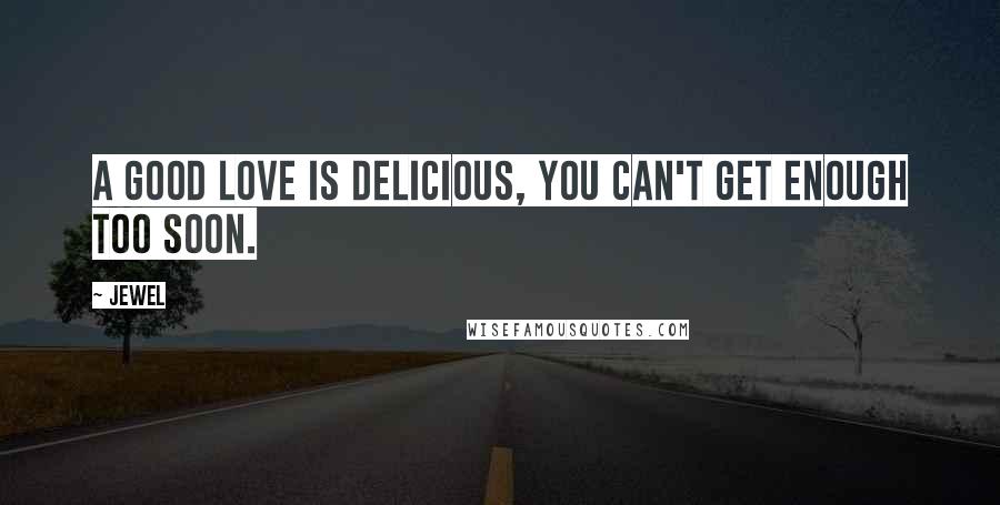 Jewel Quotes: A good love is delicious, you can't get enough too soon.