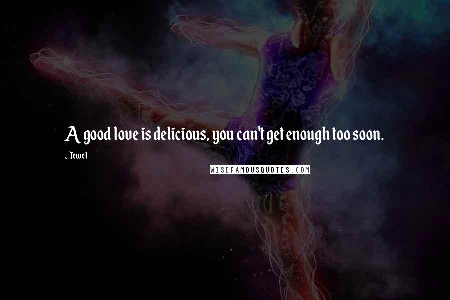 Jewel Quotes: A good love is delicious, you can't get enough too soon.