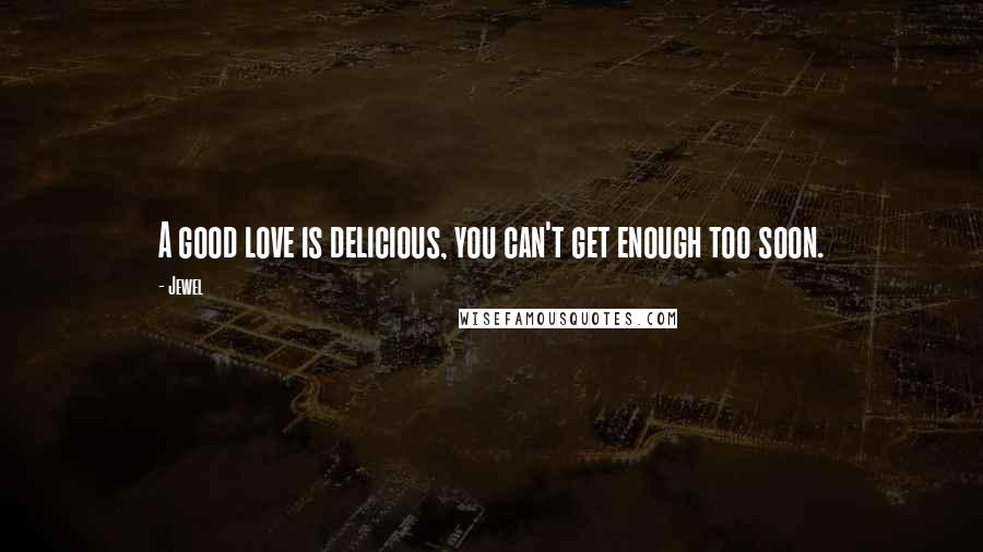 Jewel Quotes: A good love is delicious, you can't get enough too soon.