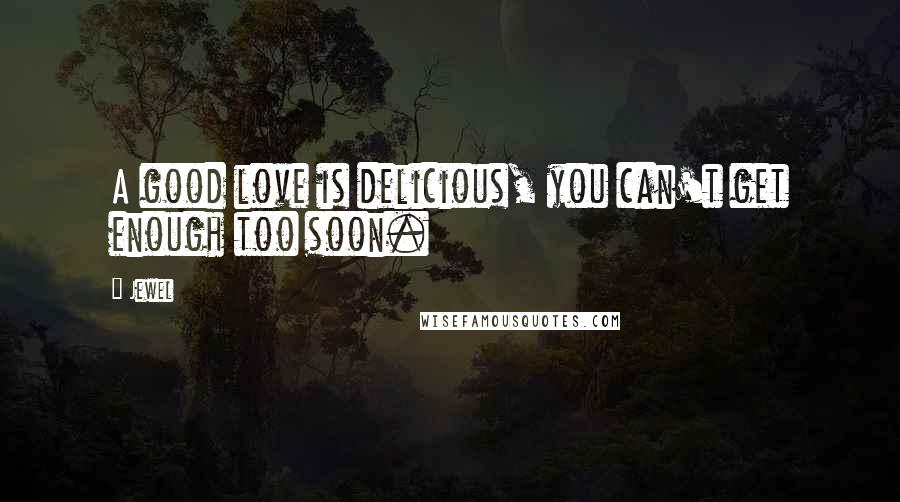 Jewel Quotes: A good love is delicious, you can't get enough too soon.