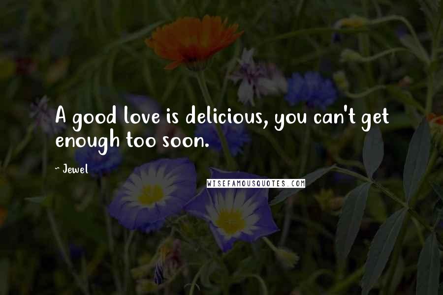 Jewel Quotes: A good love is delicious, you can't get enough too soon.