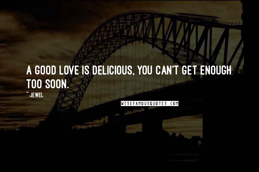 Jewel Quotes: A good love is delicious, you can't get enough too soon.