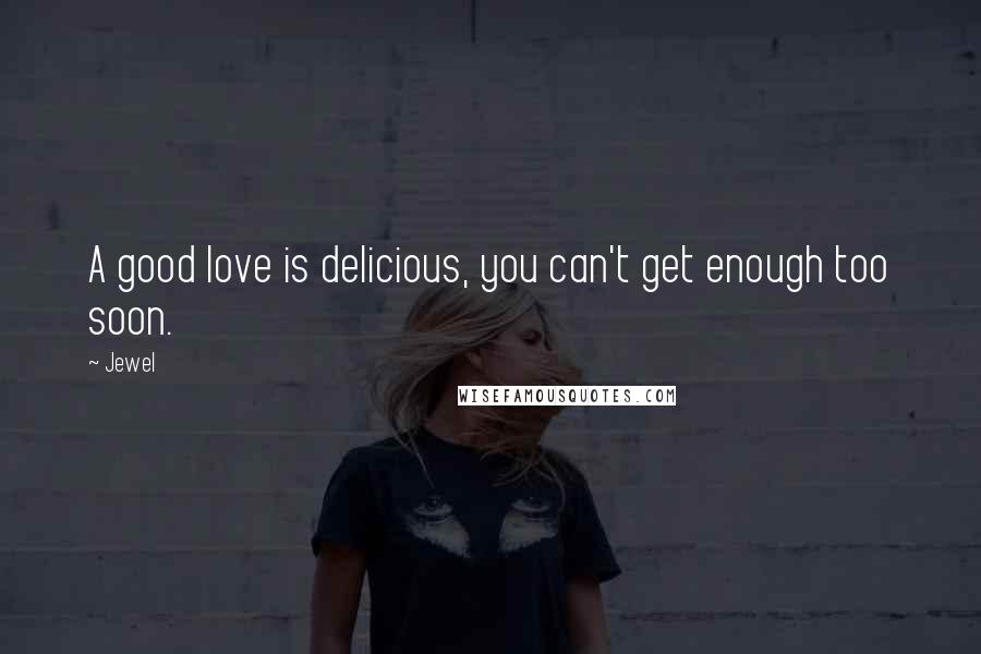 Jewel Quotes: A good love is delicious, you can't get enough too soon.