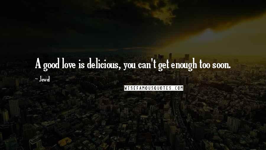 Jewel Quotes: A good love is delicious, you can't get enough too soon.