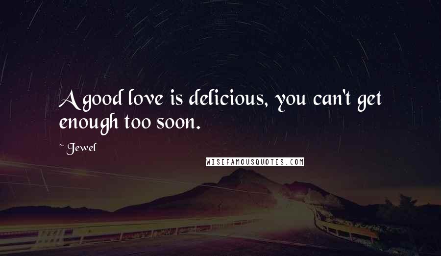 Jewel Quotes: A good love is delicious, you can't get enough too soon.