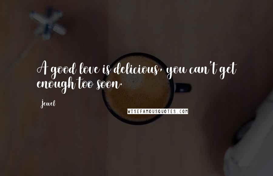 Jewel Quotes: A good love is delicious, you can't get enough too soon.