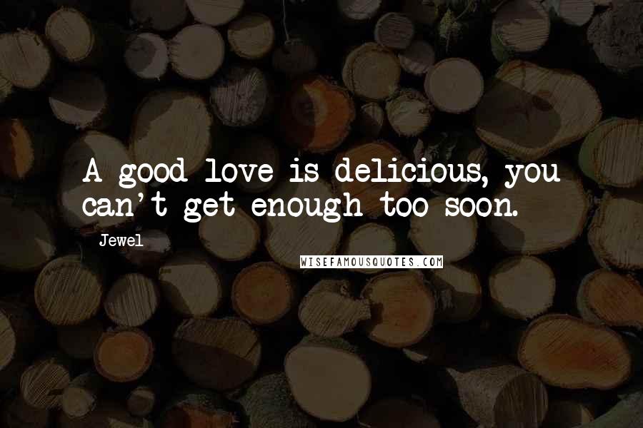 Jewel Quotes: A good love is delicious, you can't get enough too soon.