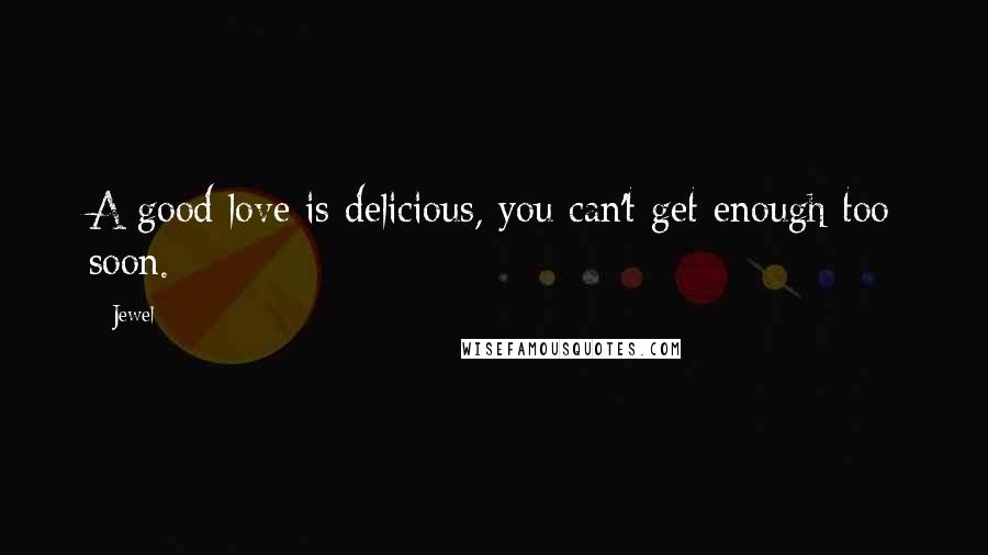 Jewel Quotes: A good love is delicious, you can't get enough too soon.