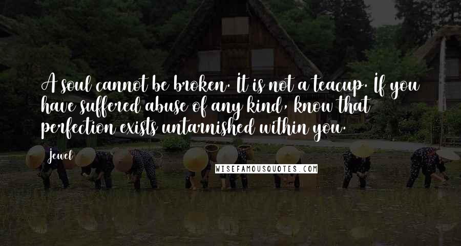 Jewel Quotes: A soul cannot be broken. It is not a teacup. If you have suffered abuse of any kind, know that perfection exists untarnished within you.