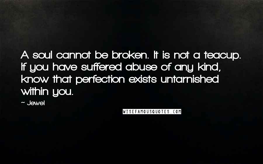 Jewel Quotes: A soul cannot be broken. It is not a teacup. If you have suffered abuse of any kind, know that perfection exists untarnished within you.