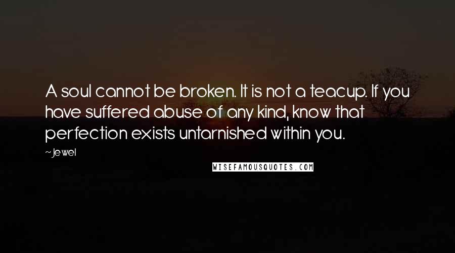 Jewel Quotes: A soul cannot be broken. It is not a teacup. If you have suffered abuse of any kind, know that perfection exists untarnished within you.