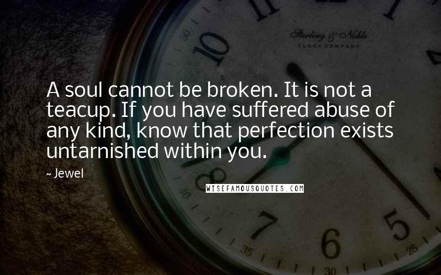 Jewel Quotes: A soul cannot be broken. It is not a teacup. If you have suffered abuse of any kind, know that perfection exists untarnished within you.