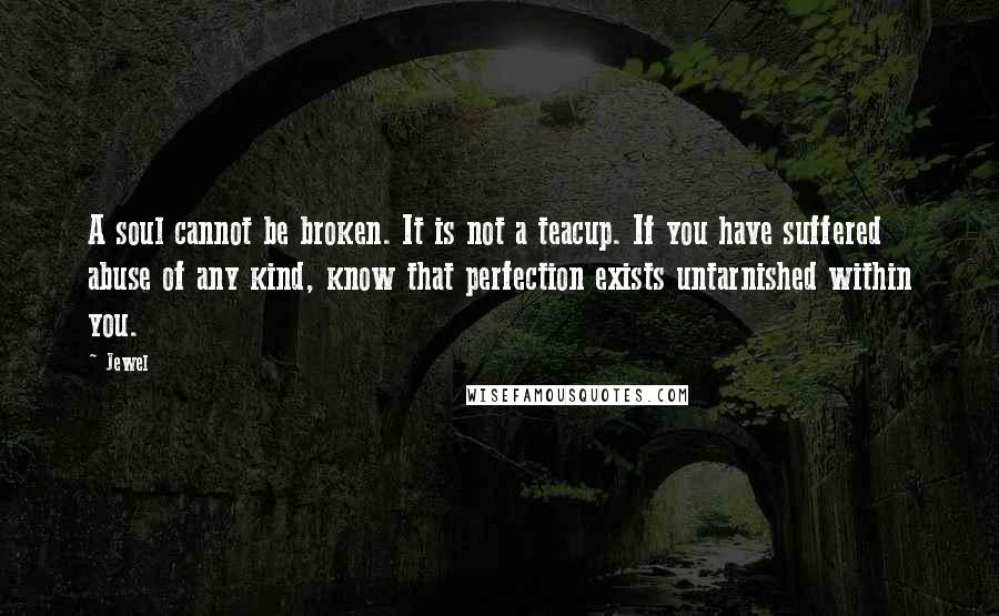 Jewel Quotes: A soul cannot be broken. It is not a teacup. If you have suffered abuse of any kind, know that perfection exists untarnished within you.