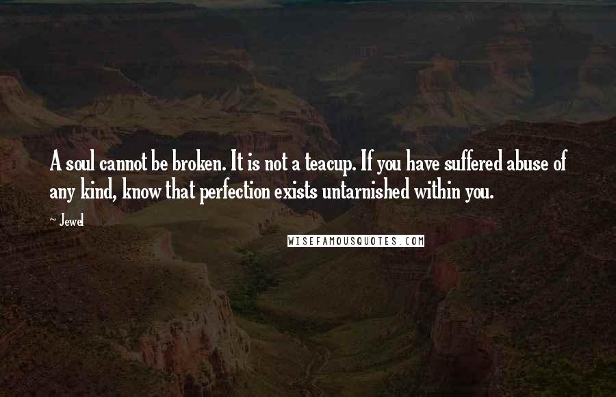 Jewel Quotes: A soul cannot be broken. It is not a teacup. If you have suffered abuse of any kind, know that perfection exists untarnished within you.