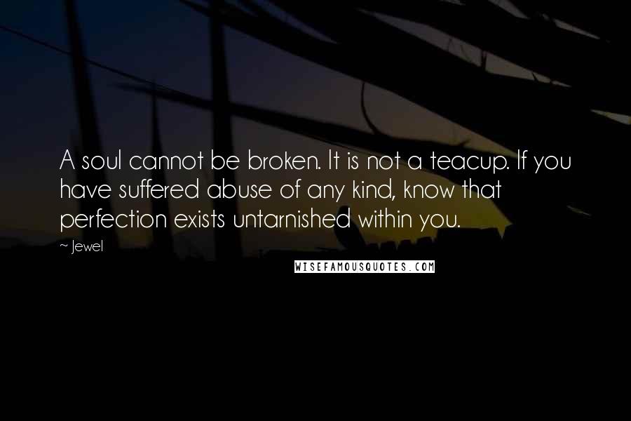 Jewel Quotes: A soul cannot be broken. It is not a teacup. If you have suffered abuse of any kind, know that perfection exists untarnished within you.