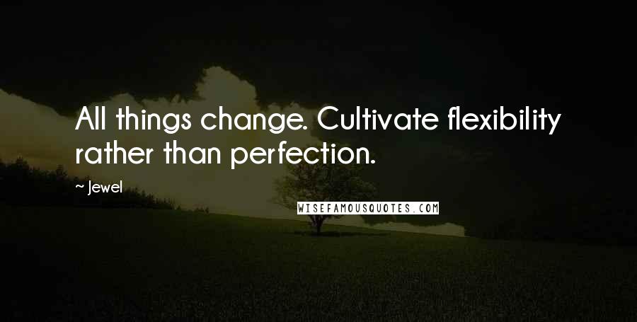 Jewel Quotes: All things change. Cultivate flexibility rather than perfection.