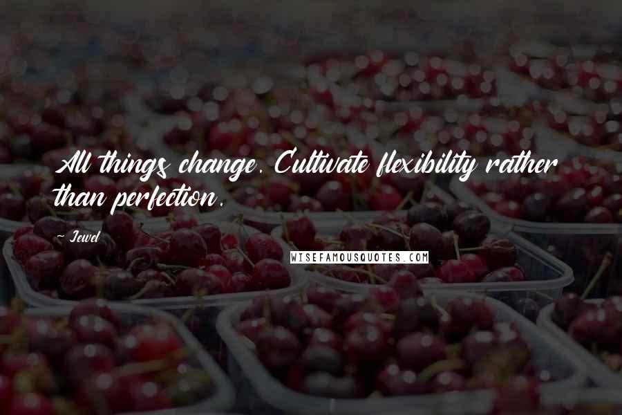 Jewel Quotes: All things change. Cultivate flexibility rather than perfection.