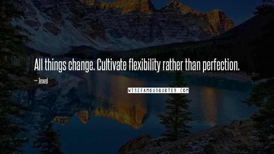 Jewel Quotes: All things change. Cultivate flexibility rather than perfection.