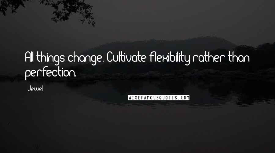 Jewel Quotes: All things change. Cultivate flexibility rather than perfection.