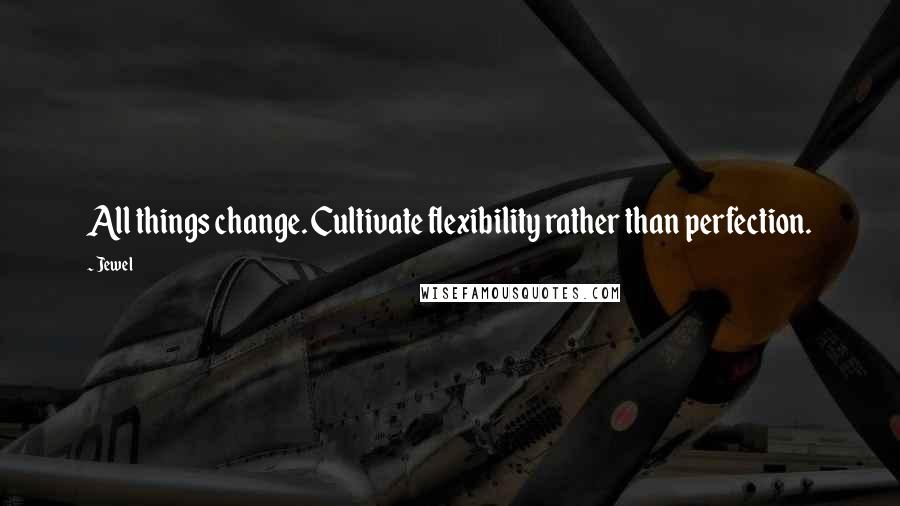 Jewel Quotes: All things change. Cultivate flexibility rather than perfection.