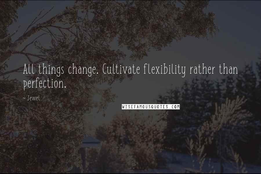 Jewel Quotes: All things change. Cultivate flexibility rather than perfection.