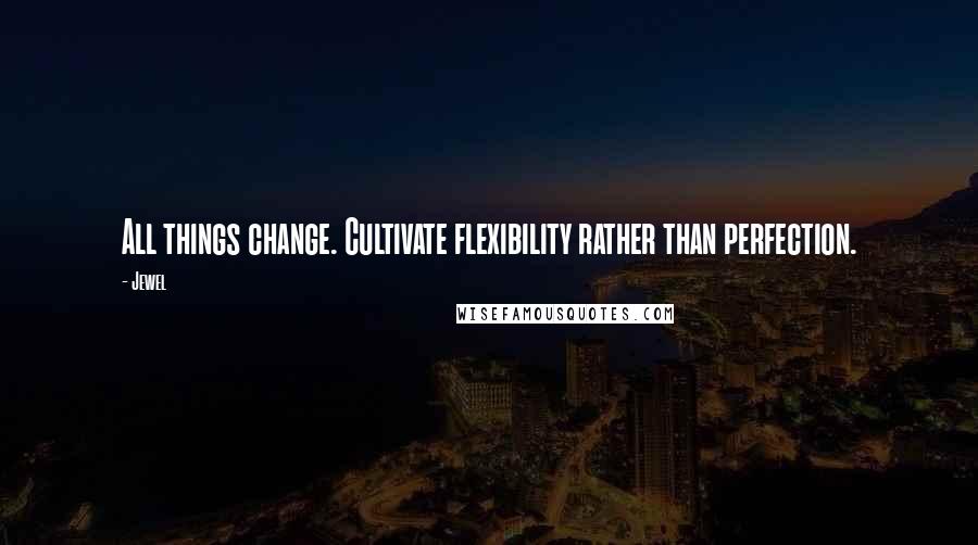 Jewel Quotes: All things change. Cultivate flexibility rather than perfection.