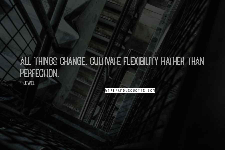 Jewel Quotes: All things change. Cultivate flexibility rather than perfection.