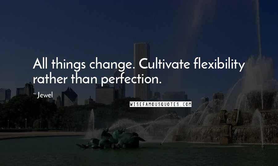 Jewel Quotes: All things change. Cultivate flexibility rather than perfection.