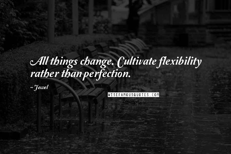 Jewel Quotes: All things change. Cultivate flexibility rather than perfection.