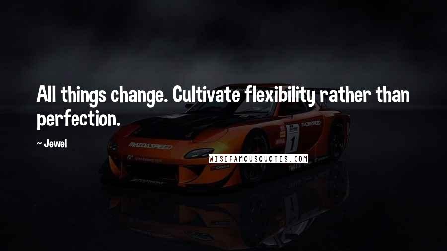 Jewel Quotes: All things change. Cultivate flexibility rather than perfection.