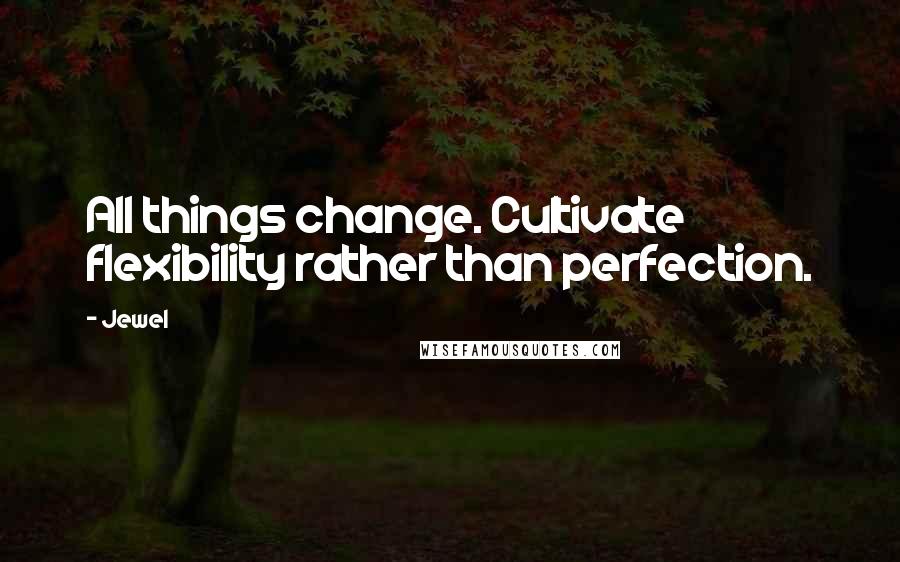 Jewel Quotes: All things change. Cultivate flexibility rather than perfection.