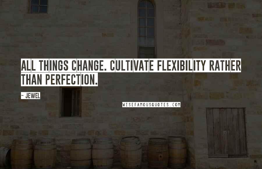 Jewel Quotes: All things change. Cultivate flexibility rather than perfection.