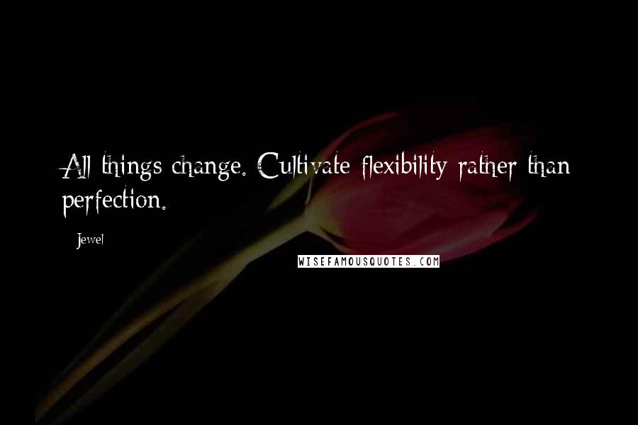 Jewel Quotes: All things change. Cultivate flexibility rather than perfection.