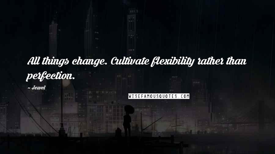 Jewel Quotes: All things change. Cultivate flexibility rather than perfection.