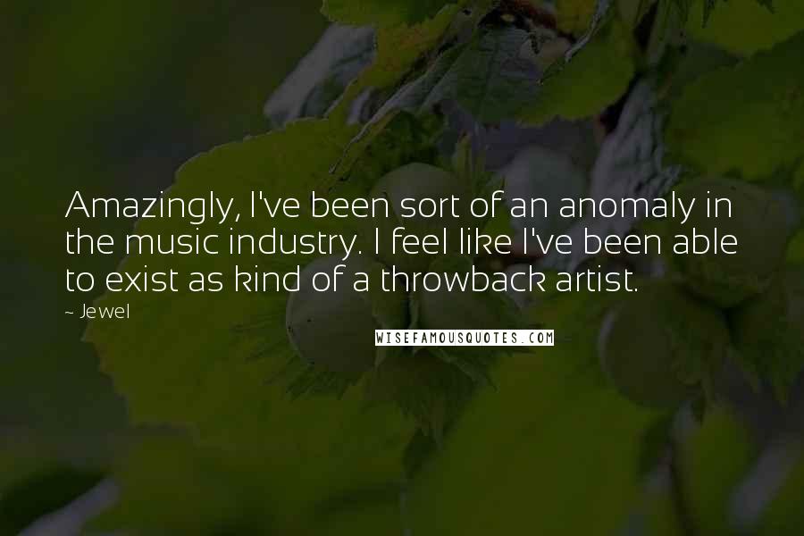 Jewel Quotes: Amazingly, I've been sort of an anomaly in the music industry. I feel like I've been able to exist as kind of a throwback artist.