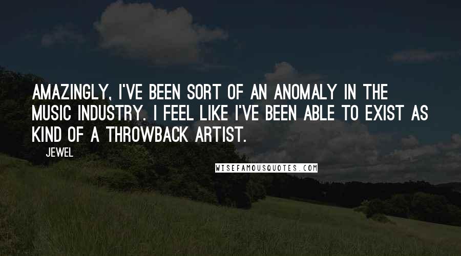Jewel Quotes: Amazingly, I've been sort of an anomaly in the music industry. I feel like I've been able to exist as kind of a throwback artist.
