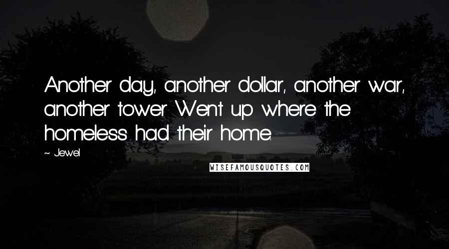 Jewel Quotes: Another day, another dollar, another war, another tower Went up where the homeless had their home.