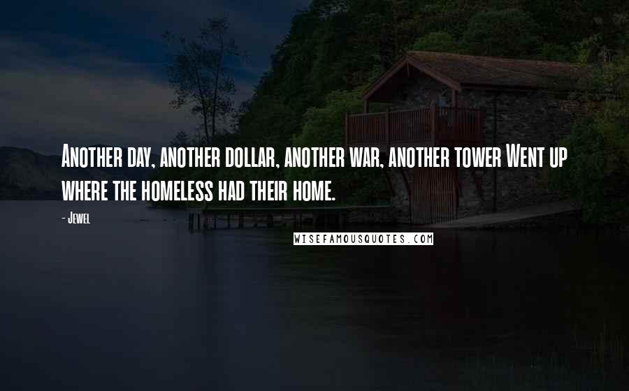 Jewel Quotes: Another day, another dollar, another war, another tower Went up where the homeless had their home.