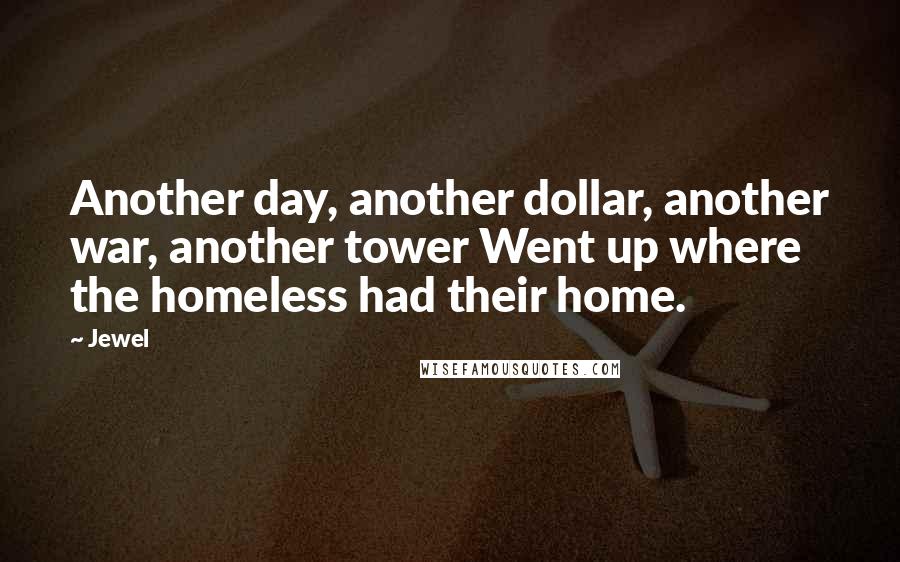 Jewel Quotes: Another day, another dollar, another war, another tower Went up where the homeless had their home.