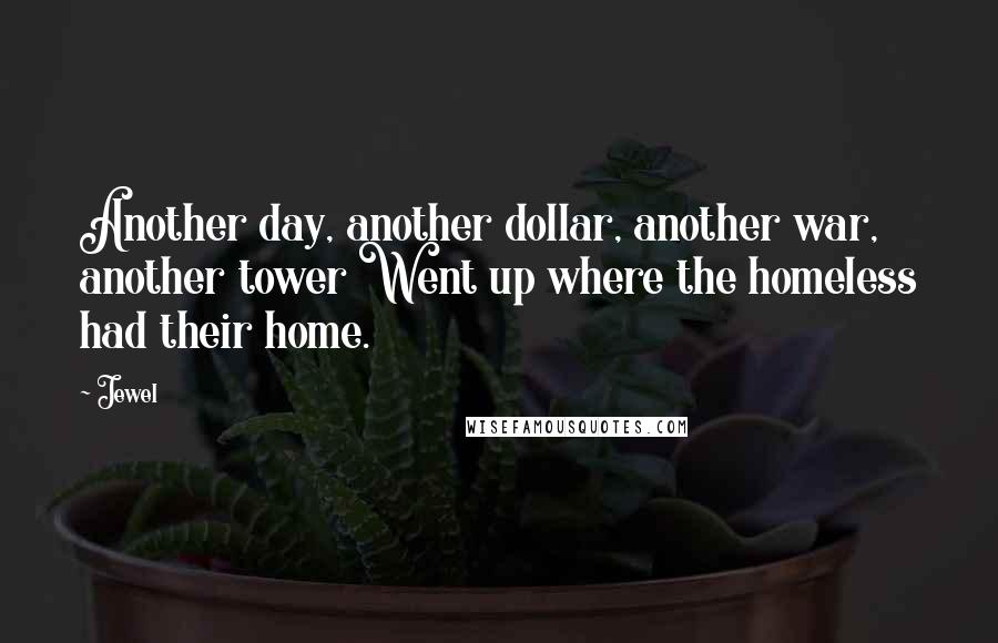Jewel Quotes: Another day, another dollar, another war, another tower Went up where the homeless had their home.