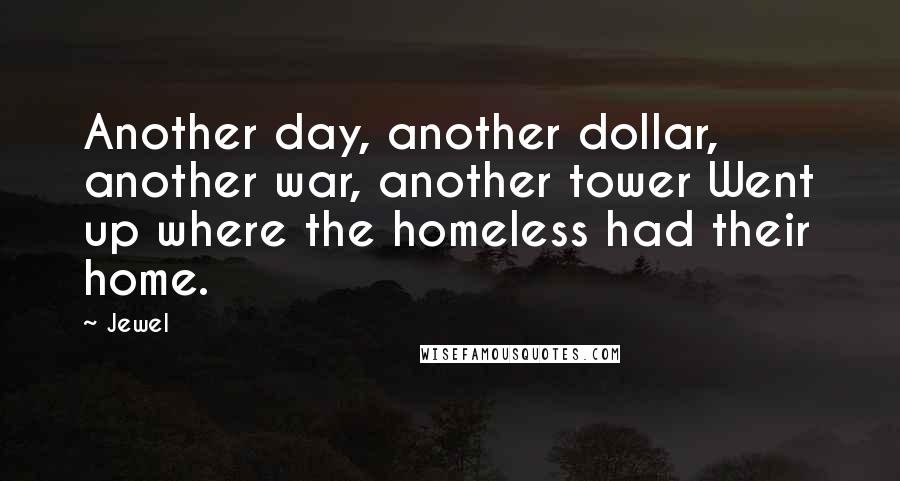 Jewel Quotes: Another day, another dollar, another war, another tower Went up where the homeless had their home.