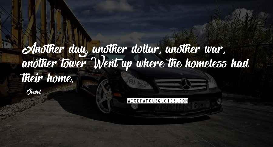 Jewel Quotes: Another day, another dollar, another war, another tower Went up where the homeless had their home.