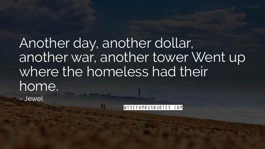 Jewel Quotes: Another day, another dollar, another war, another tower Went up where the homeless had their home.