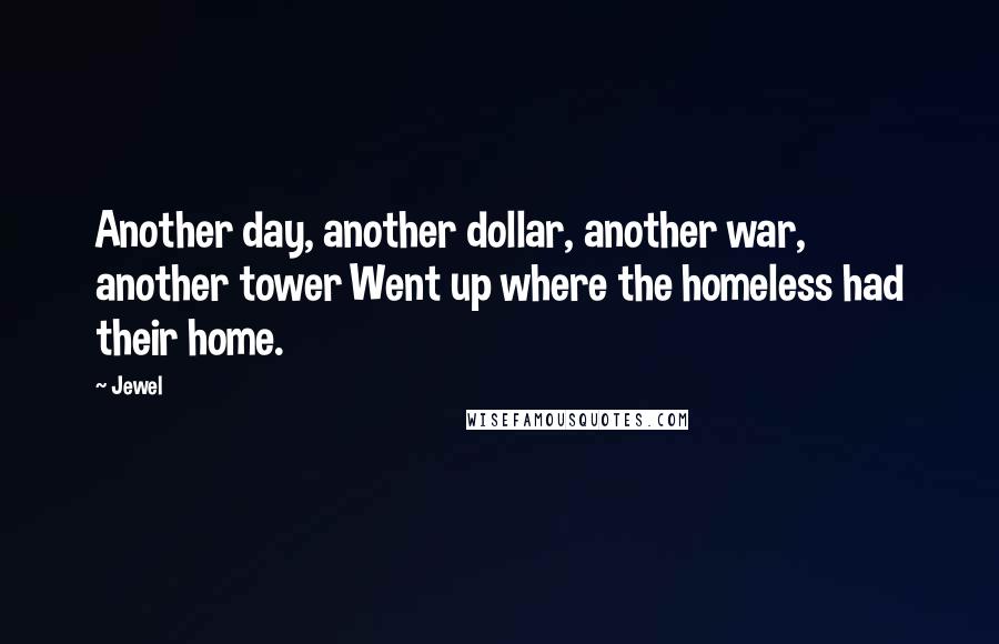 Jewel Quotes: Another day, another dollar, another war, another tower Went up where the homeless had their home.