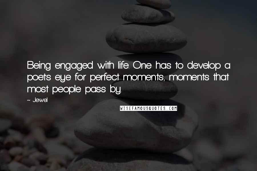 Jewel Quotes: Being engaged with life. One has to develop a poet's eye for perfect moments, moments that most people pass by.