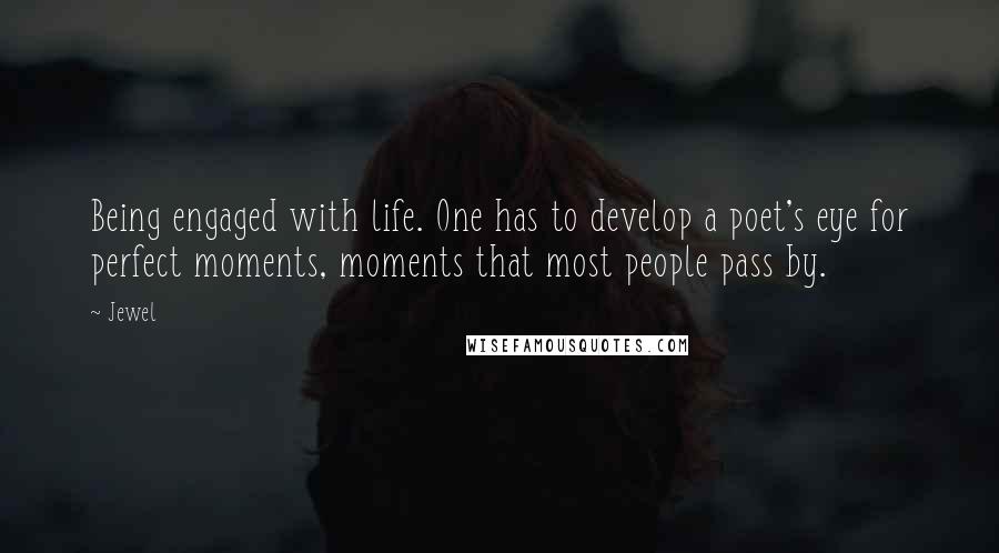 Jewel Quotes: Being engaged with life. One has to develop a poet's eye for perfect moments, moments that most people pass by.