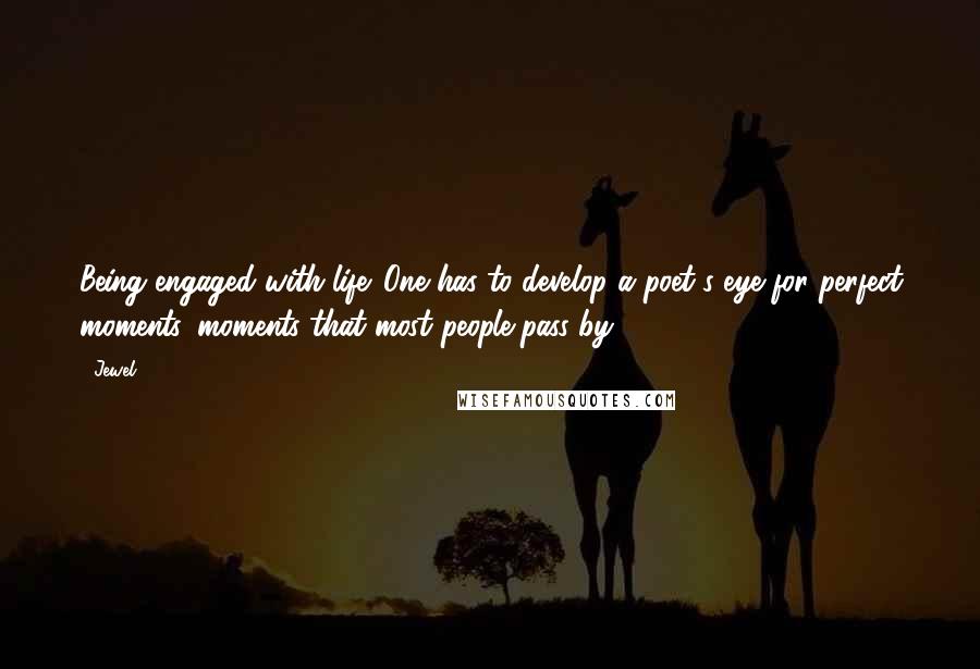 Jewel Quotes: Being engaged with life. One has to develop a poet's eye for perfect moments, moments that most people pass by.