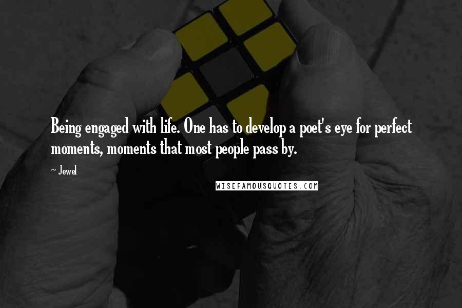 Jewel Quotes: Being engaged with life. One has to develop a poet's eye for perfect moments, moments that most people pass by.