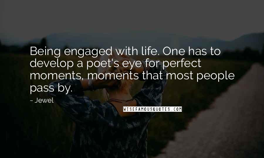 Jewel Quotes: Being engaged with life. One has to develop a poet's eye for perfect moments, moments that most people pass by.