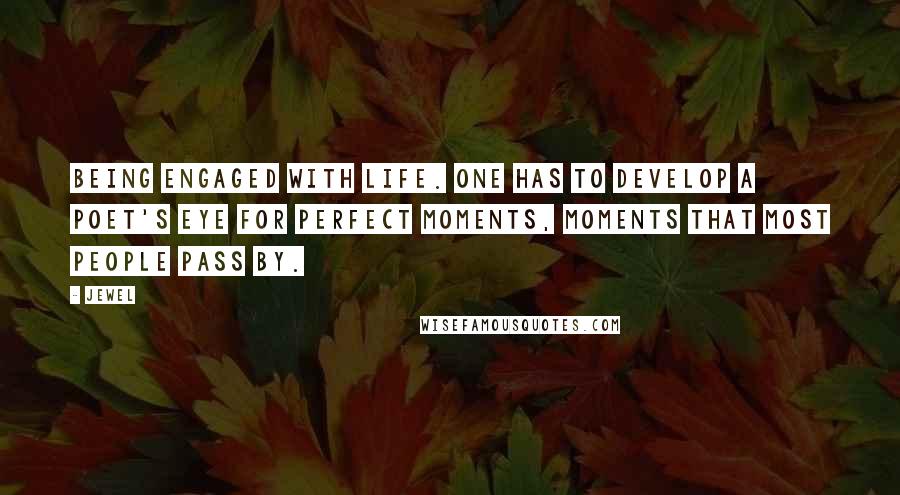 Jewel Quotes: Being engaged with life. One has to develop a poet's eye for perfect moments, moments that most people pass by.